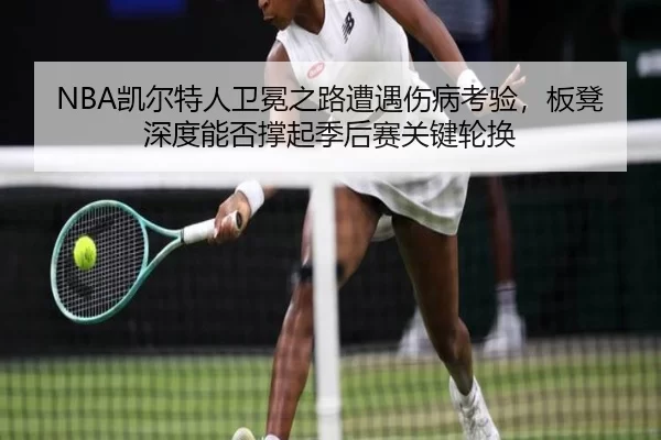 NBA凯尔特人卫冕之路遭遇伤病考验，板凳深度能否撑起季后赛关键轮换
