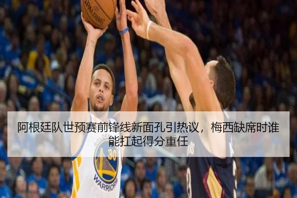 阿根廷队世预赛前锋线新面孔引热议，梅西缺席时谁能扛起得分重任